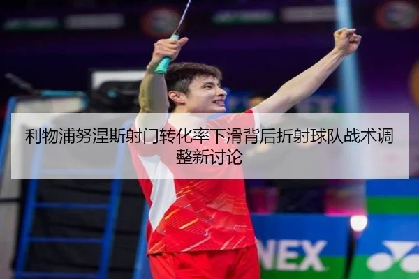 利物浦努涅斯射门转化率下滑背后折射球队战术调整新讨论