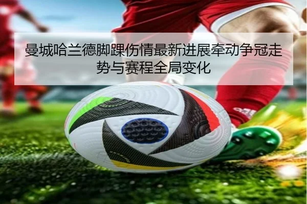 曼城哈兰德脚踝伤情最新进展牵动争冠走势与赛程全局变化