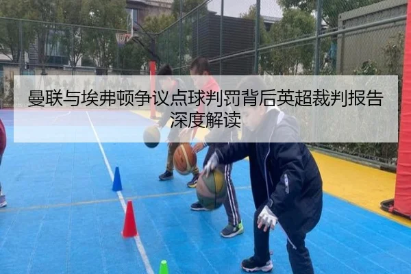 曼联与埃弗顿争议点球判罚背后英超裁判报告深度解读