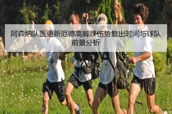 阿森纳队医更新厄德高脚踝伤势复出时间与球队前景分析