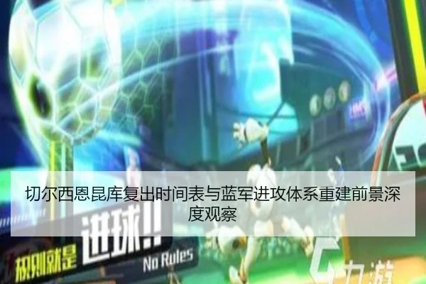 切尔西恩昆库复出时间表与蓝军进攻体系重建前景深度观察