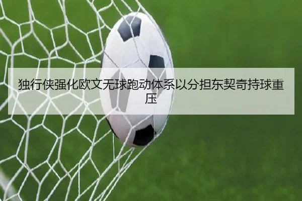独行侠强化欧文无球跑动体系以分担东契奇持球重压