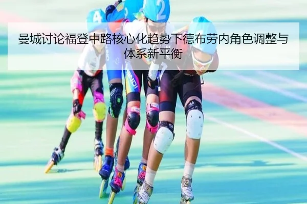 曼城讨论福登中路核心化趋势下德布劳内角色调整与体系新平衡
